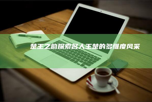 楚王之韵：探索名人王楚的多维度风采